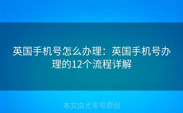 英国手机号怎么办理：英国手机号办理的12个流程详解