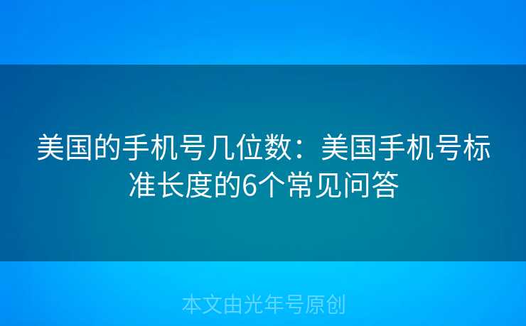 美国的手机号几位数：美国手机号标准长度的6个常见问答