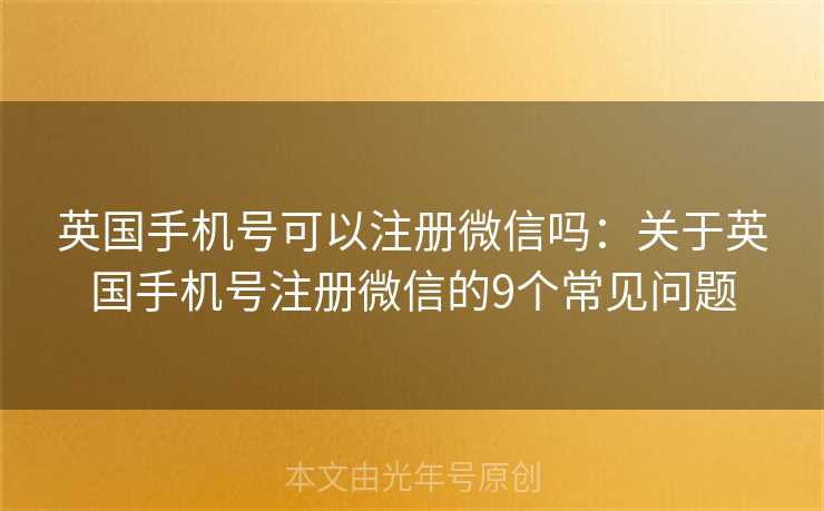 英国手机号可以注册微信吗：关于英国手机号注册微信的9个常见问题