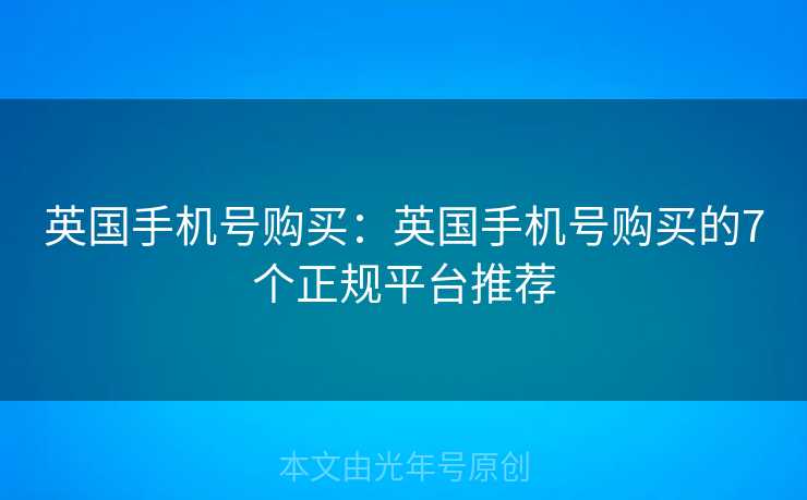 英国手机号购买：英国手机号购买的7个正规平台推荐