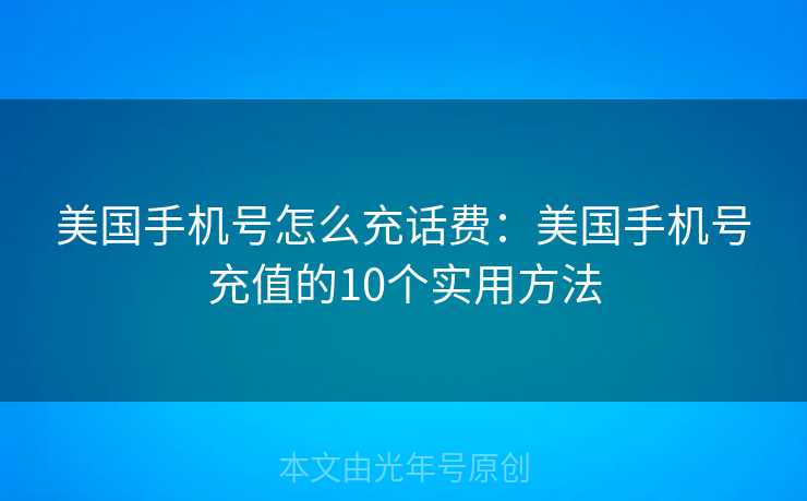 美国手机号怎么充话费：美国手机号充值的10个实用方法