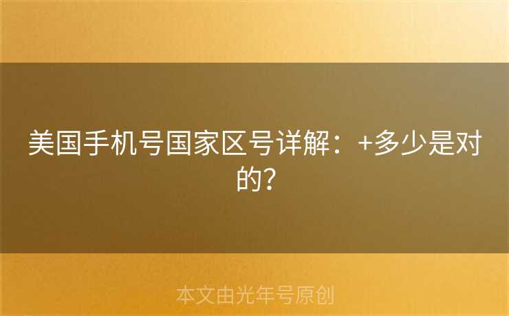 美国手机号国家区号详解：+多少是对的？