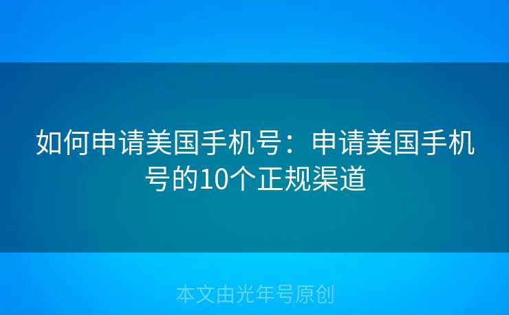 如何申请美国手机号：申请美国手机号的10个正规渠道