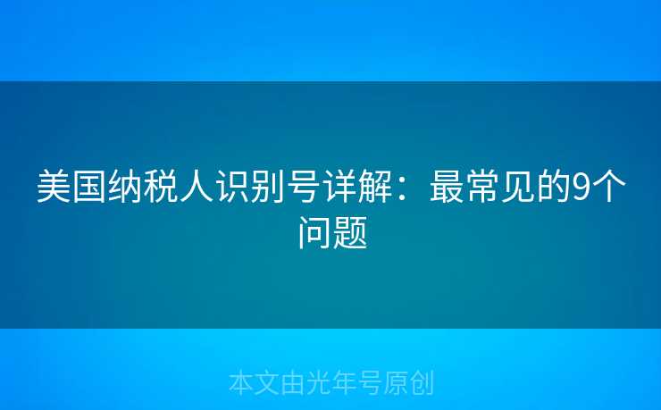 美国纳税人识别号详解：最常见的9个问题