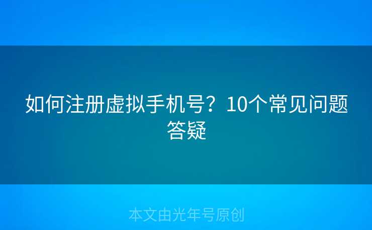 如何注册虚拟手机号？10个常见问题答疑